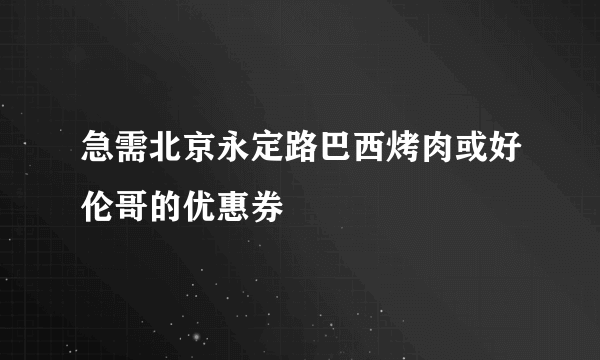 急需北京永定路巴西烤肉或好伦哥的优惠券