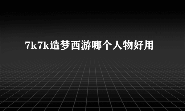 7k7k造梦西游哪个人物好用