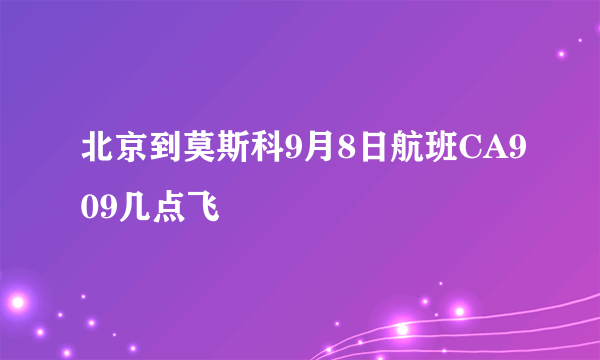 北京到莫斯科9月8日航班CA909几点飞