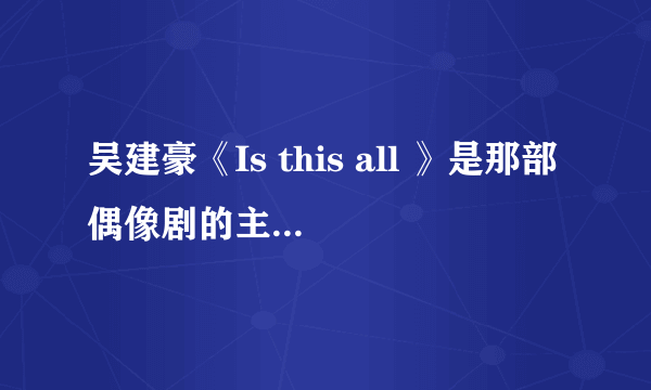 吴建豪《Is this all 》是那部偶像剧的主题曲啊？？