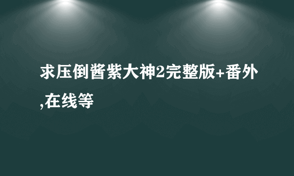 求压倒酱紫大神2完整版+番外,在线等