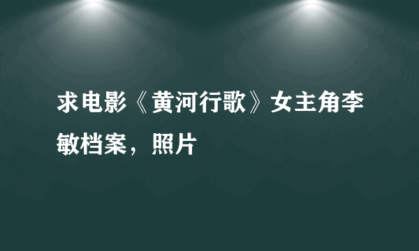 求电影《黄河行歌》女主角李敏档案，照片