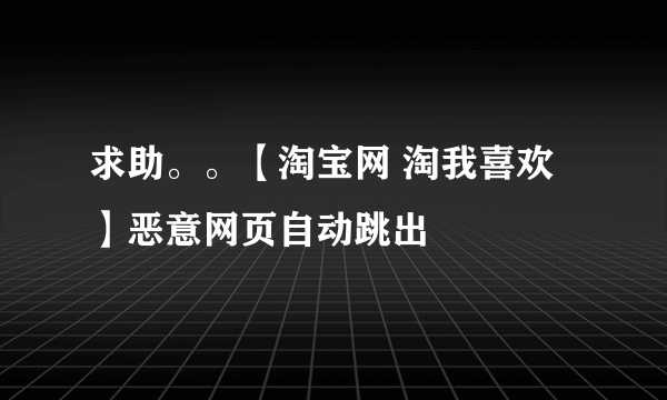 求助。。【淘宝网 淘我喜欢】恶意网页自动跳出