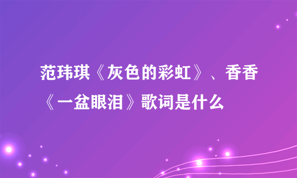 范玮琪《灰色的彩虹》、香香《一盆眼泪》歌词是什么