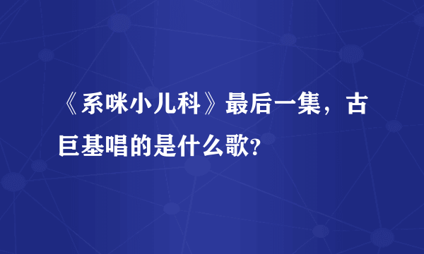 《系咪小儿科》最后一集，古巨基唱的是什么歌？