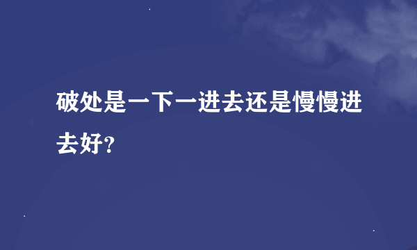 破处是一下一进去还是慢慢进去好？