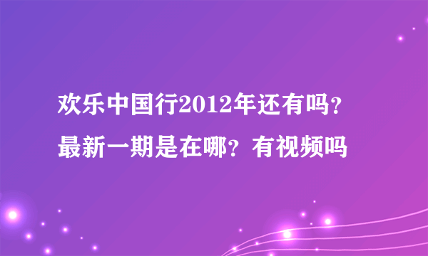 欢乐中国行2012年还有吗？最新一期是在哪？有视频吗