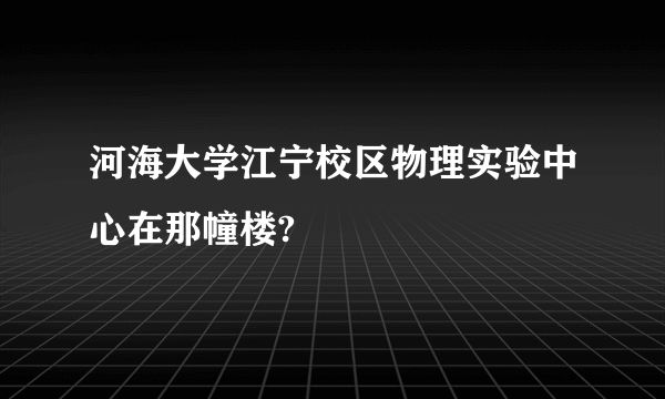 河海大学江宁校区物理实验中心在那幢楼?