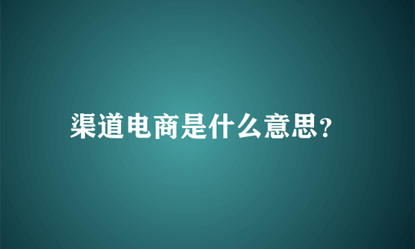 渠道电商是什么意思？