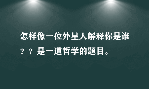 怎样像一位外星人解释你是谁？？是一道哲学的题目。