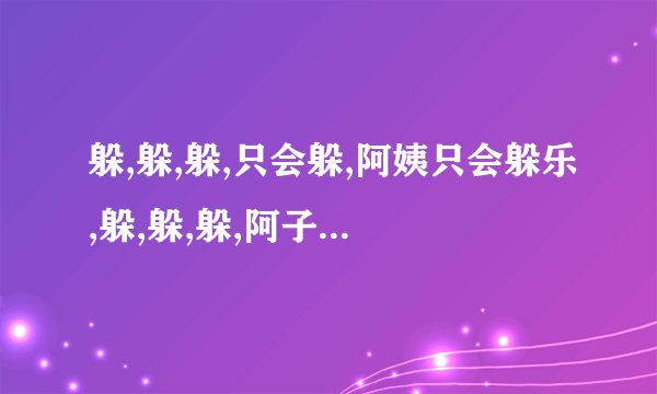 躲,躲,躲,只会躲,阿姨只会躲乐,躲,躲,躲,阿子你妈躲乐是什么歌