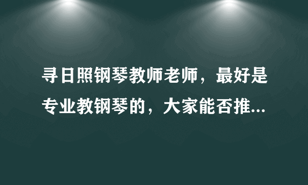 寻日照钢琴教师老师，最好是专业教钢琴的，大家能否推荐推荐？