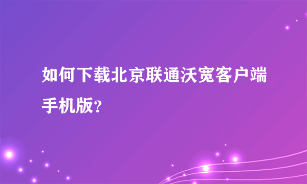 如何下载北京联通沃宽客户端手机版？