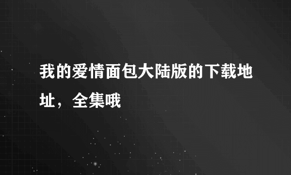 我的爱情面包大陆版的下载地址，全集哦