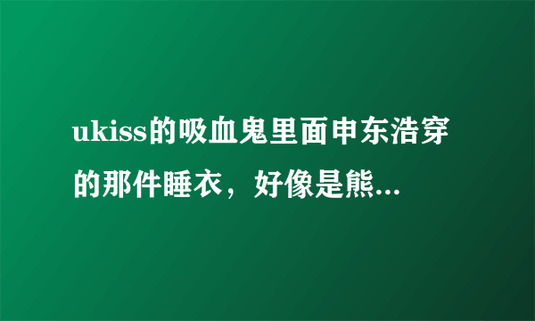 ukiss的吸血鬼里面申东浩穿的那件睡衣，好像是熊的，哪里有卖？