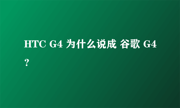 HTC G4 为什么说成 谷歌 G4？