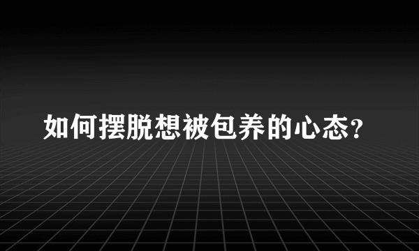 如何摆脱想被包养的心态？