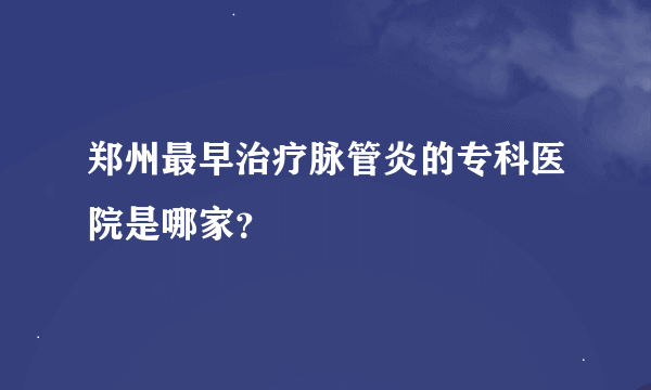 郑州最早治疗脉管炎的专科医院是哪家？