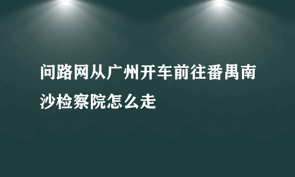 问路网从广州开车前往番禺南沙检察院怎么走