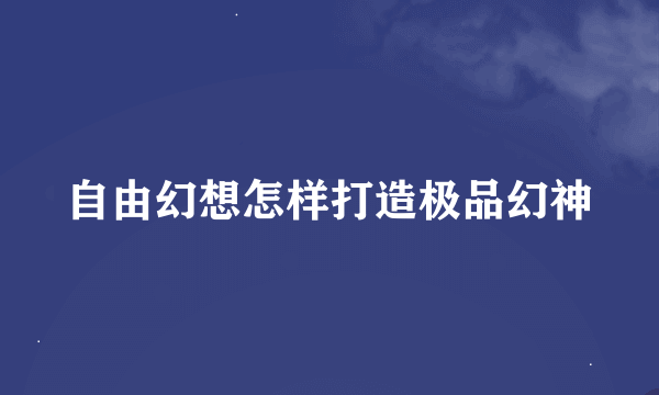 自由幻想怎样打造极品幻神