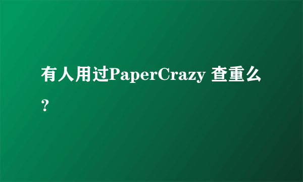 有人用过PaperCrazy 查重么？