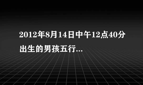 2012年8月14日中午12点40分出生的男孩五行及生辰八字是什么？