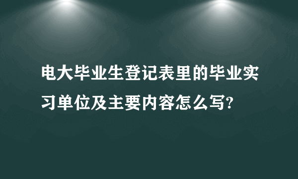 电大毕业生登记表里的毕业实习单位及主要内容怎么写?