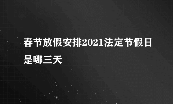 春节放假安排2021法定节假日是哪三天