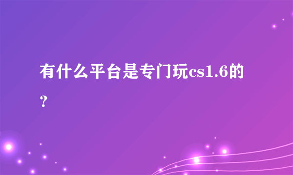 有什么平台是专门玩cs1.6的？