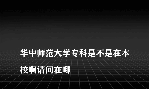 
华中师范大学专科是不是在本校啊请问在哪

