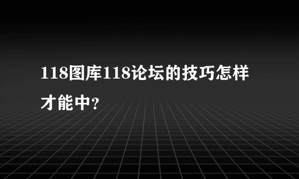 118图库118论坛的技巧怎样才能中？