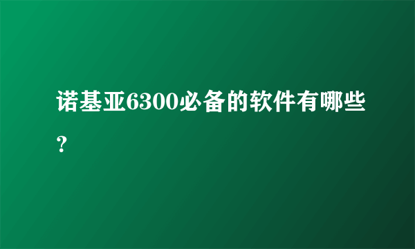 诺基亚6300必备的软件有哪些？