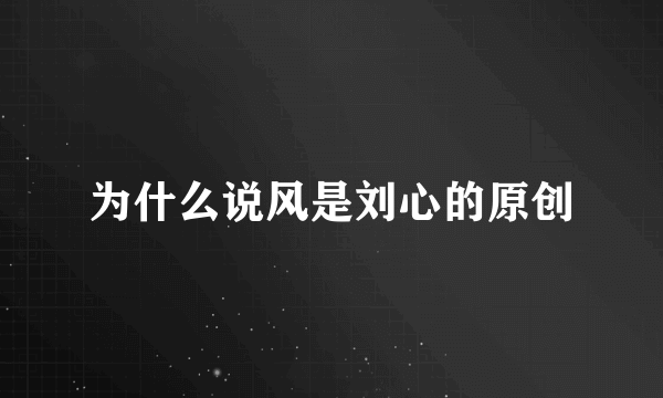 为什么说风是刘心的原创