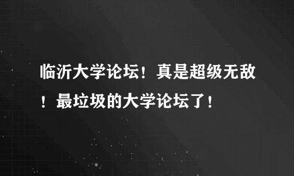 临沂大学论坛！真是超级无敌！最垃圾的大学论坛了！