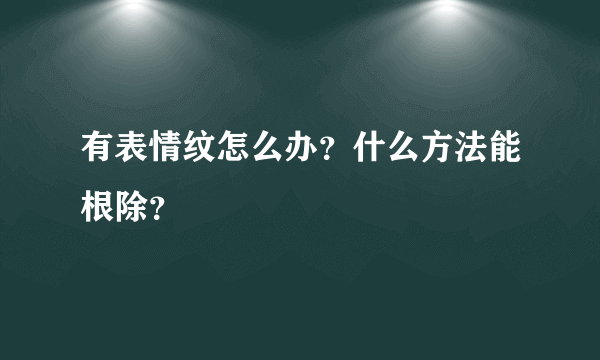 有表情纹怎么办？什么方法能根除？