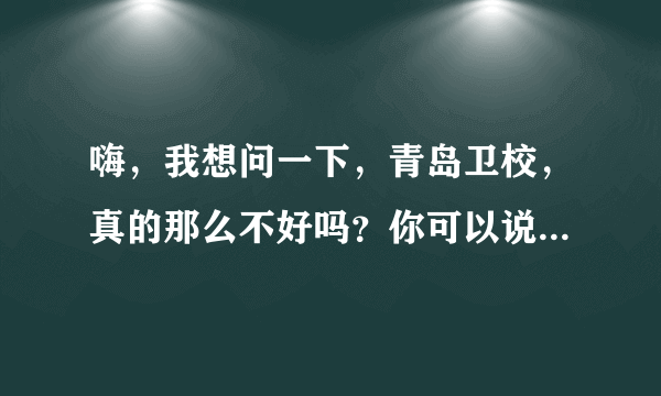 嗨，我想问一下，青岛卫校，真的那么不好吗？你可以说一下，比如教学质量，同学老师什么的怎么样？