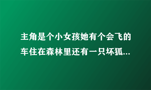 主角是个小女孩她有个会飞的车住在森林里还有一只坏狐狸是什么动画片