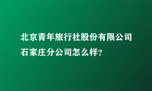 北京青年旅行社股份有限公司石家庄分公司怎么样？