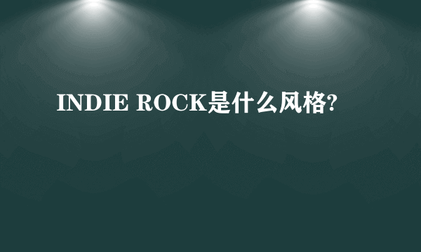 INDIE ROCK是什么风格?