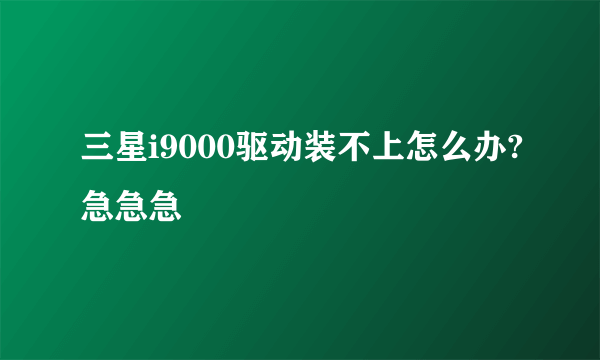 三星i9000驱动装不上怎么办?急急急