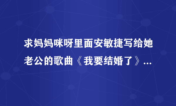 求妈妈咪呀里面安敏捷写给她老公的歌曲《我要结婚了》的完整歌词~~~~~~~~~