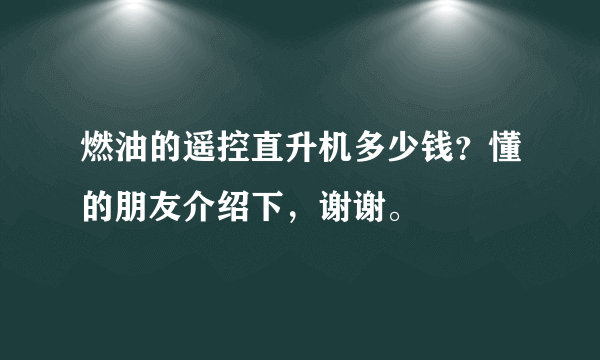 燃油的遥控直升机多少钱？懂的朋友介绍下，谢谢。