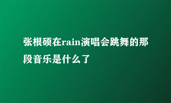 张根硕在rain演唱会跳舞的那段音乐是什么了