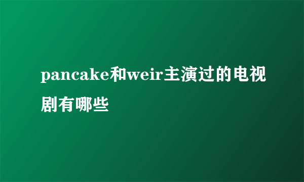 pancake和weir主演过的电视剧有哪些