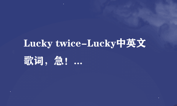 Lucky twice-Lucky中英文歌词，急！！！！！！！！！！！