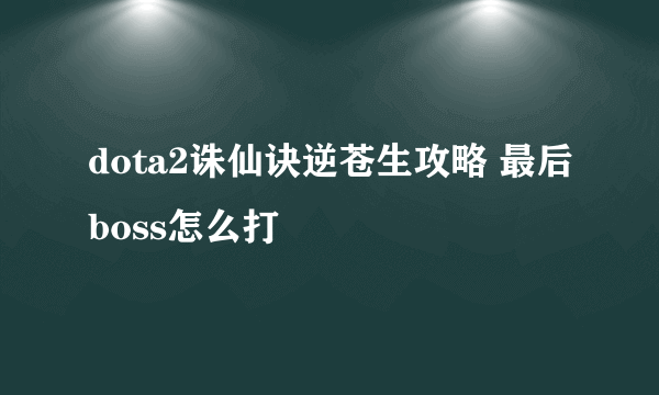 dota2诛仙诀逆苍生攻略 最后boss怎么打