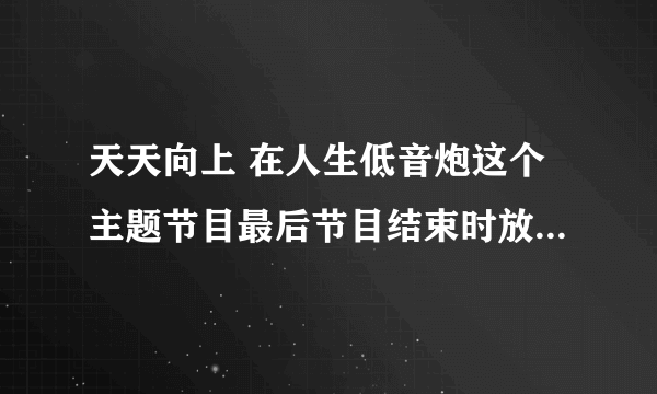 天天向上 在人生低音炮这个主题节目最后节目结束时放了一首歌。歌曲很奇怪，是赵鹏演出的，是什么歌？