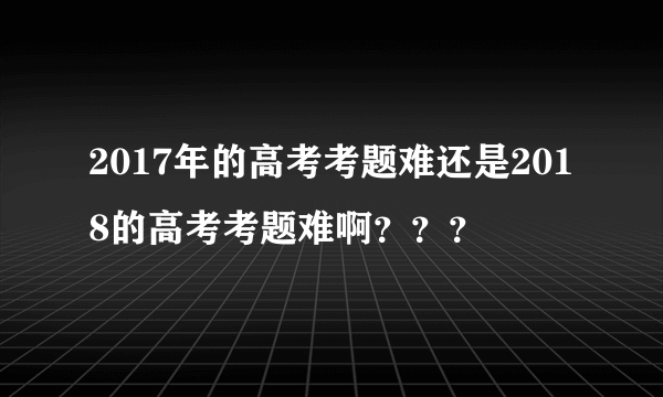 2017年的高考考题难还是2018的高考考题难啊？？？