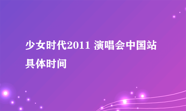 少女时代2011 演唱会中国站 具体时间