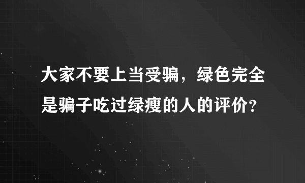 大家不要上当受骗，绿色完全是骗子吃过绿瘦的人的评价？